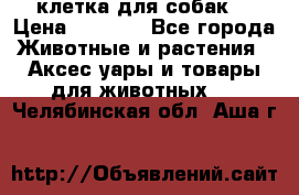 клетка для собак  › Цена ­ 3 700 - Все города Животные и растения » Аксесcуары и товары для животных   . Челябинская обл.,Аша г.